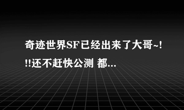 奇迹世界SF已经出来了大哥~!!!还不赶快公测 都玩SF去了