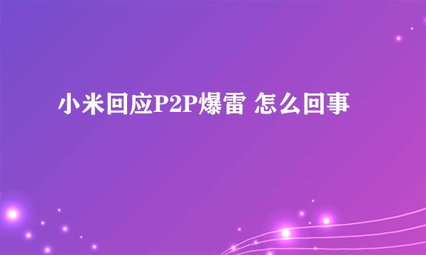 小米回应P2P爆雷 怎么回事