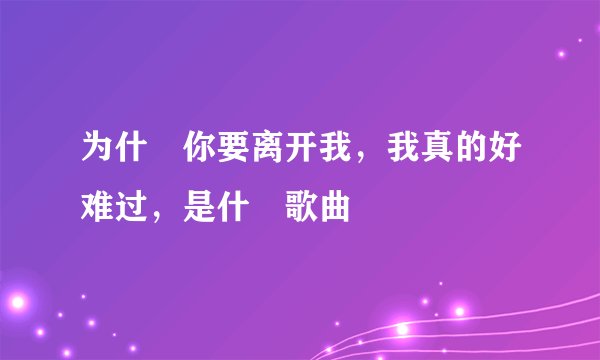 为什麼你要离开我，我真的好难过，是什麼歌曲