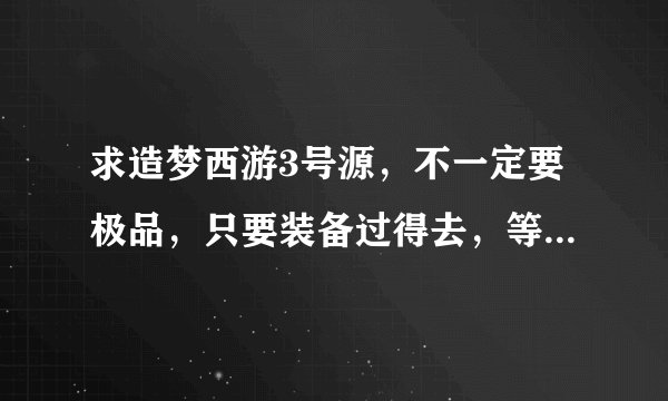 求造梦西游3号源，不一定要极品，只要装备过得去，等级高一点，有个不错的法宝和BB就行了。。跪求