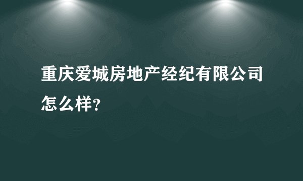 重庆爱城房地产经纪有限公司怎么样？