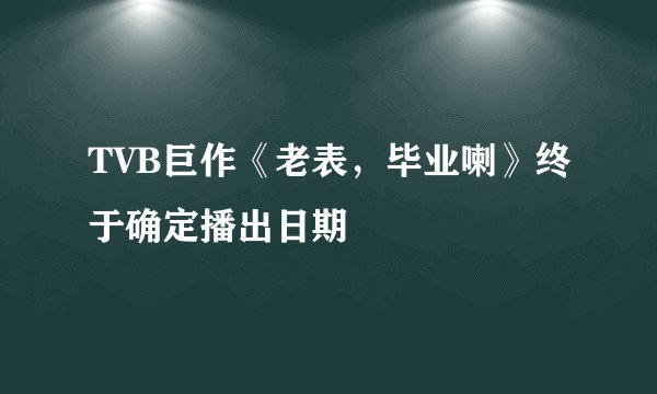 TVB巨作《老表，毕业喇》终于确定播出日期