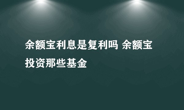 余额宝利息是复利吗 余额宝投资那些基金