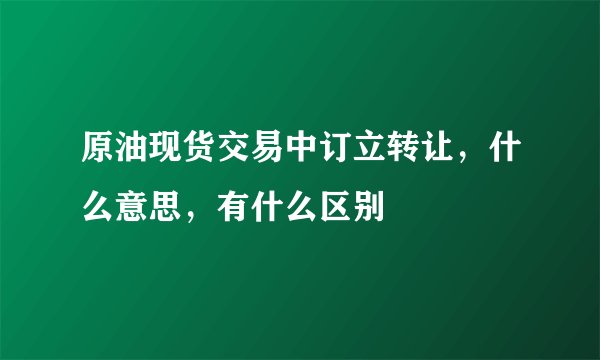 原油现货交易中订立转让，什么意思，有什么区别
