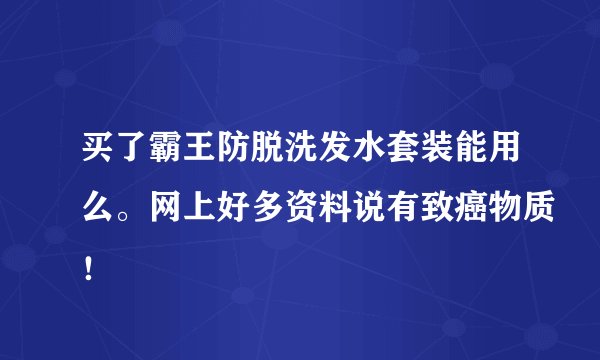 买了霸王防脱洗发水套装能用么。网上好多资料说有致癌物质！