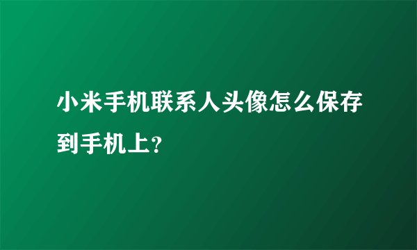 小米手机联系人头像怎么保存到手机上？