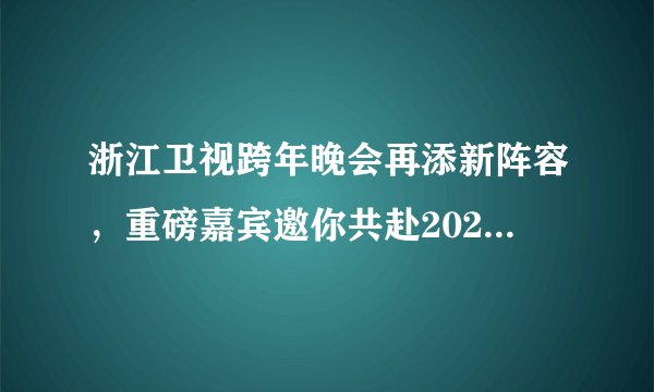 浙江卫视跨年晚会再添新阵容，重磅嘉宾邀你共赴2021第一场约会