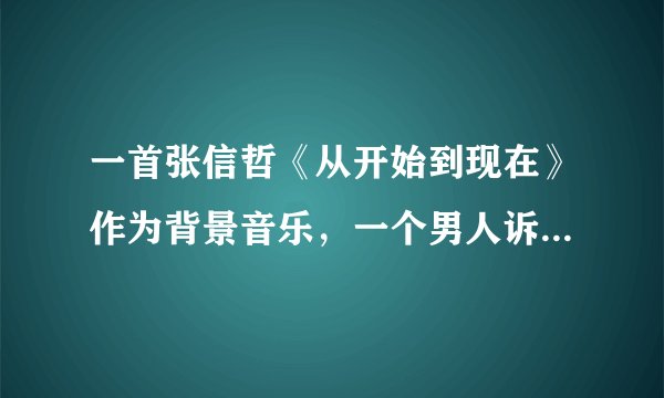一首张信哲《从开始到现在》作为背景音乐，一个男人诉苦网恋的独白！ 谁知道叫什么名字啊！