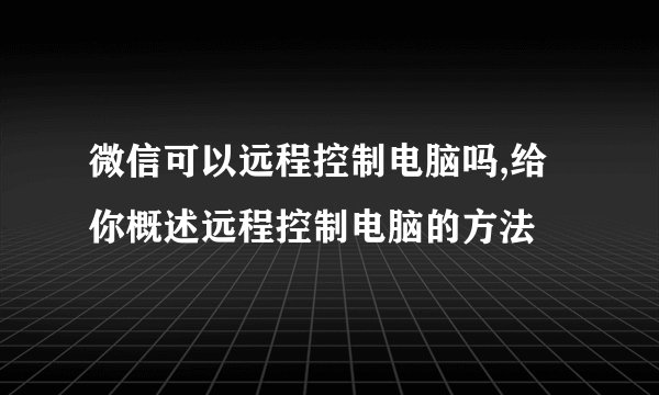 微信可以远程控制电脑吗,给你概述远程控制电脑的方法