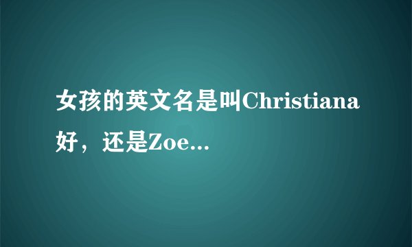 女孩的英文名是叫Christiana好，还是Zoe 好？不要太大众化的英文名
