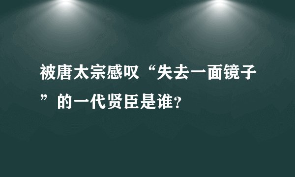 被唐太宗感叹“失去一面镜子”的一代贤臣是谁？