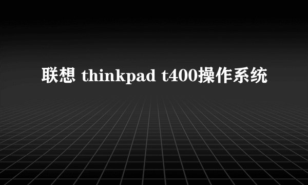 联想 thinkpad t400操作系统