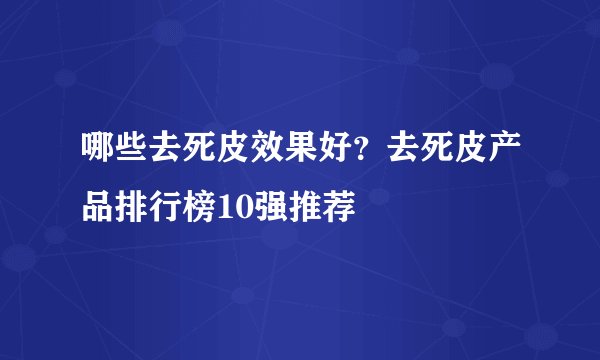 哪些去死皮效果好？去死皮产品排行榜10强推荐