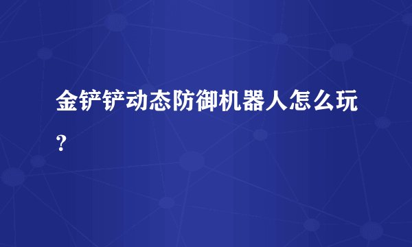 金铲铲动态防御机器人怎么玩？