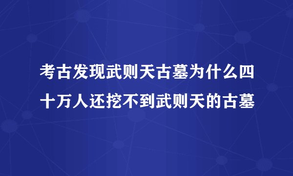 考古发现武则天古墓为什么四十万人还挖不到武则天的古墓