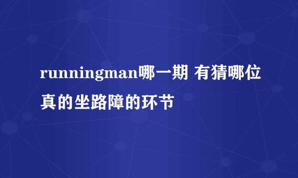 runningman哪一期 有猜哪位真的坐路障的环节