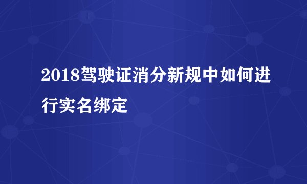 2018驾驶证消分新规中如何进行实名绑定