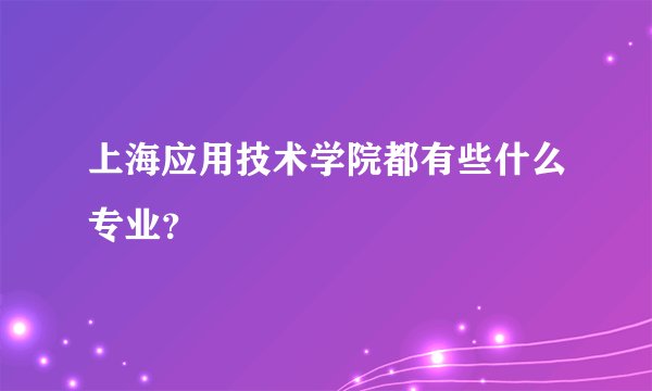 上海应用技术学院都有些什么专业？