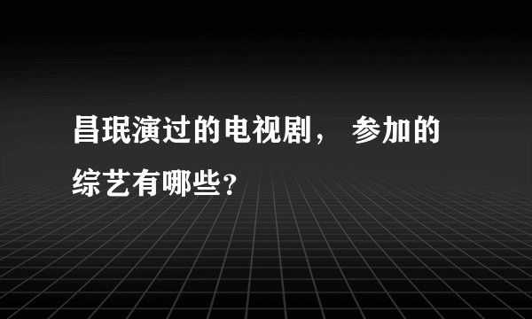昌珉演过的电视剧， 参加的综艺有哪些？