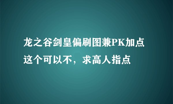 龙之谷剑皇偏刷图兼PK加点这个可以不，求高人指点