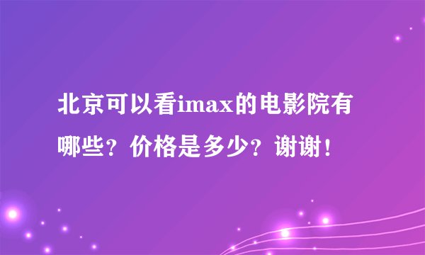 北京可以看imax的电影院有哪些？价格是多少？谢谢！