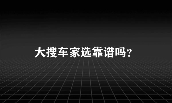 大搜车家选靠谱吗？