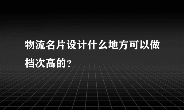 物流名片设计什么地方可以做档次高的？