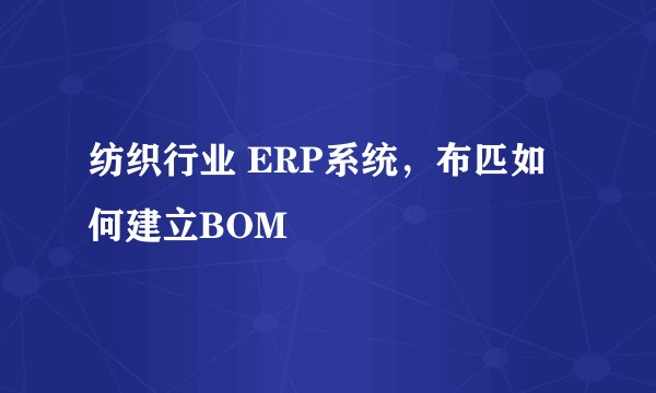 纺织行业 ERP系统，布匹如何建立BOM