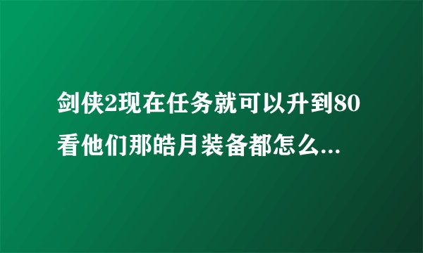 剑侠2现在任务就可以升到80看他们那皓月装备都怎么弄的啊，还有披风纹饰什么的？