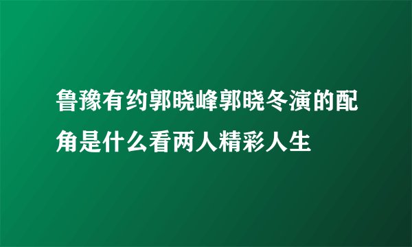 鲁豫有约郭晓峰郭晓冬演的配角是什么看两人精彩人生