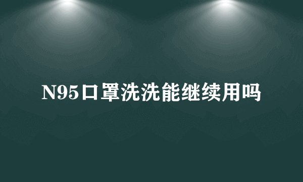 N95口罩洗洗能继续用吗