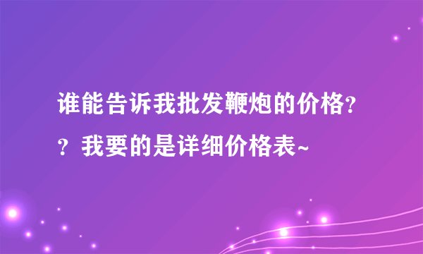 谁能告诉我批发鞭炮的价格？？我要的是详细价格表~