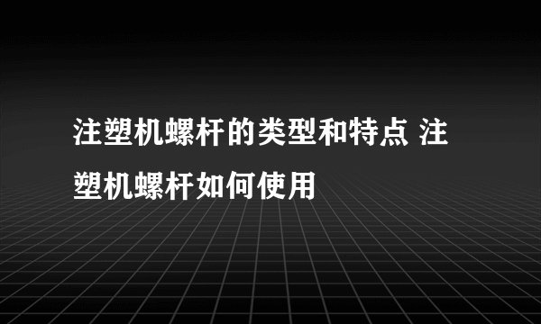 注塑机螺杆的类型和特点 注塑机螺杆如何使用