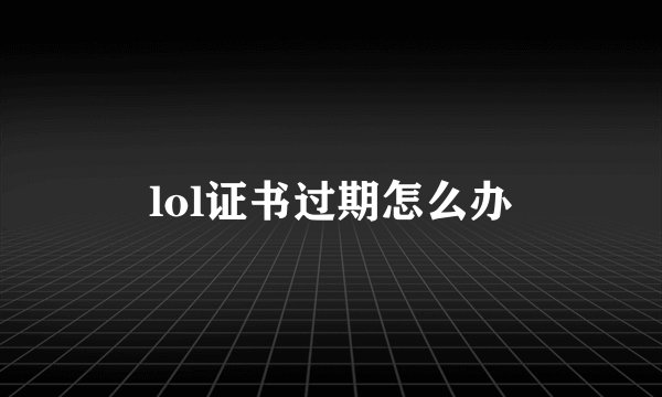 lol证书过期怎么办