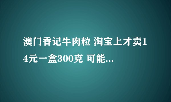 澳门香记牛肉粒 淘宝上才卖14元一盒300克 可能是牛肉吗
