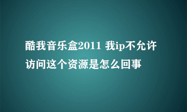 酷我音乐盒2011 我ip不允许访问这个资源是怎么回事