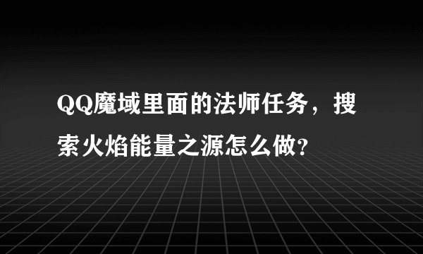 QQ魔域里面的法师任务，搜索火焰能量之源怎么做？