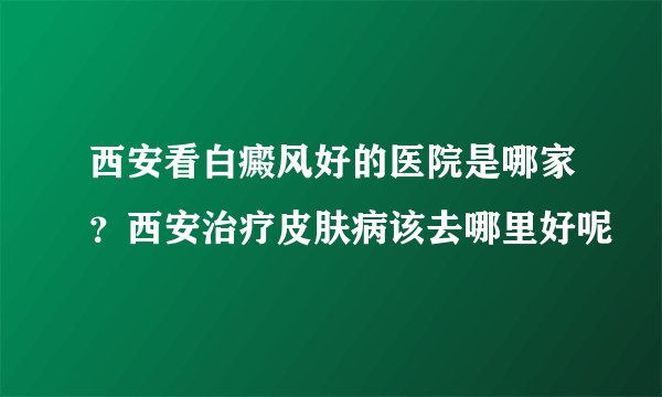 西安看白癜风好的医院是哪家？西安治疗皮肤病该去哪里好呢