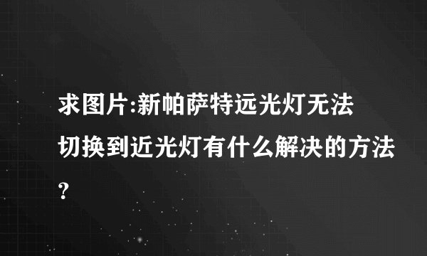 求图片:新帕萨特远光灯无法切换到近光灯有什么解决的方法？