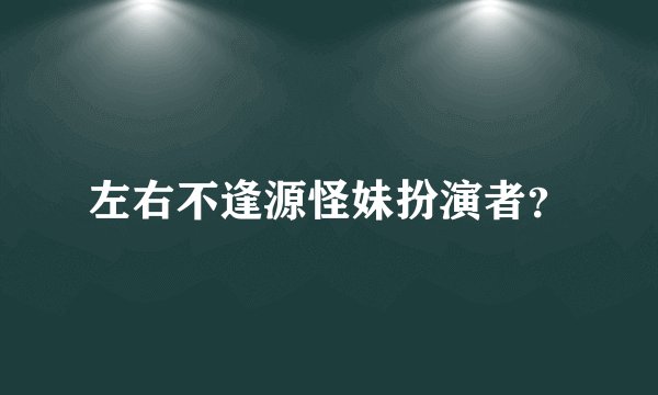 左右不逢源怪妹扮演者？