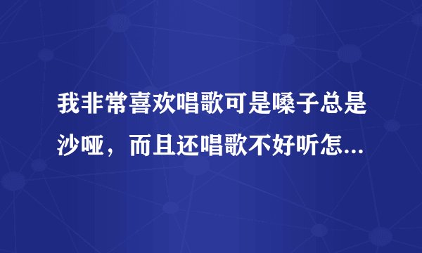 我非常喜欢唱歌可是嗓子总是沙哑，而且还唱歌不好听怎...