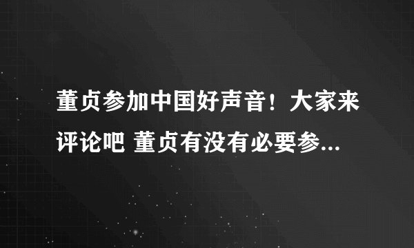 董贞参加中国好声音！大家来评论吧 董贞有没有必要参加中国好声音！把答案写在这留个足迹！