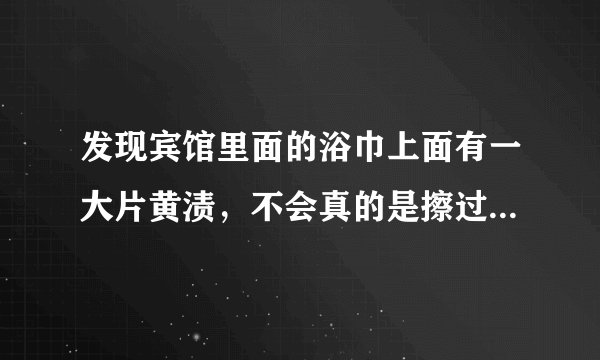 发现宾馆里面的浴巾上面有一大片黄渍，不会真的是擦过马桶吧？