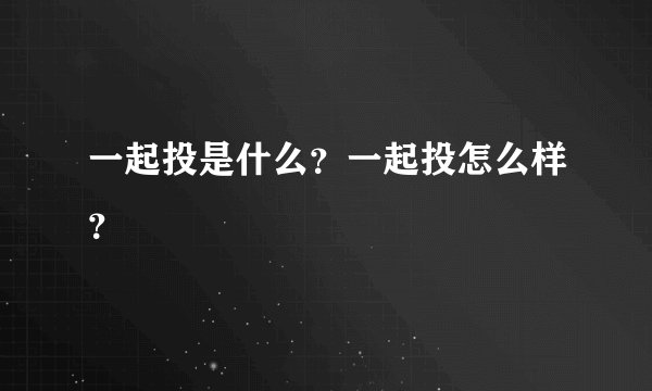 一起投是什么？一起投怎么样？
