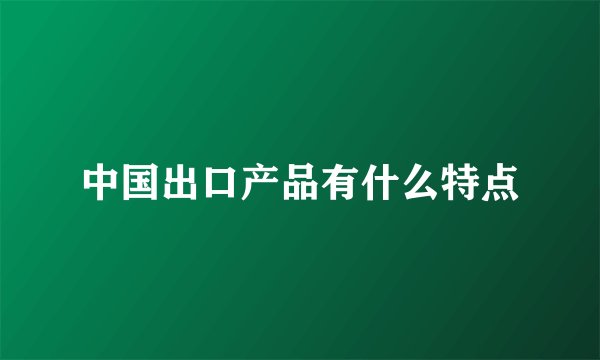 中国出口产品有什么特点