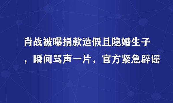 肖战被曝捐款造假且隐婚生子,瞬间骂声一片,官方紧急辟谣