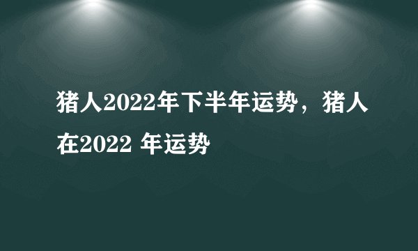 猪人2022年下半年运势，猪人在2022 年运势