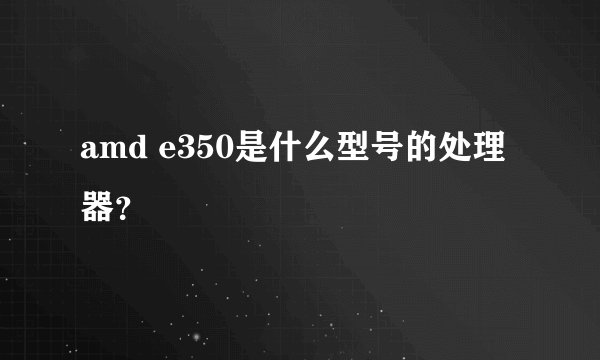 amd e350是什么型号的处理器？