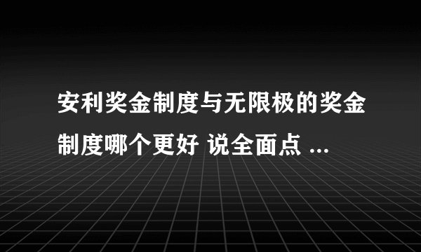 安利奖金制度与无限极的奖金制度哪个更好 说全面点 带上奖金制度表！不懂的别乱说