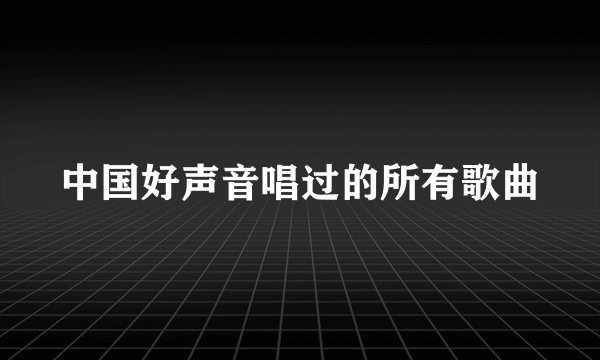 中国好声音唱过的所有歌曲